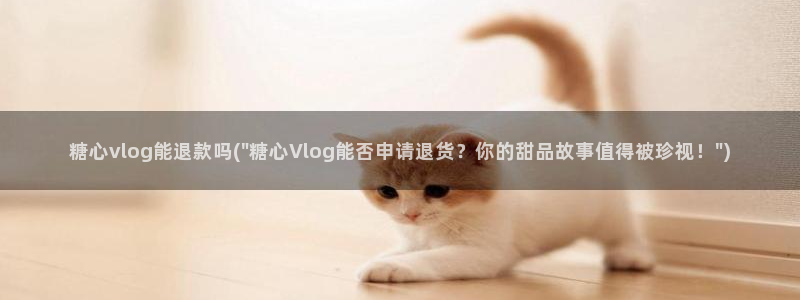 糖心vlog女主都叫啥：糖心vlog能退款吗(\