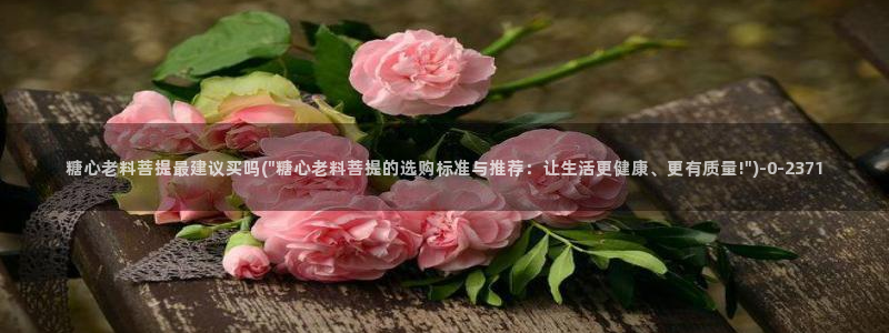 糖心vlog官网现在时间：糖心老料菩提最建议买吗(\