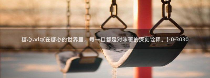 糖心vlog谁最好看：糖心.vlg(在糖心的世界里，每一口都是对味蕾的深刻诠释。)