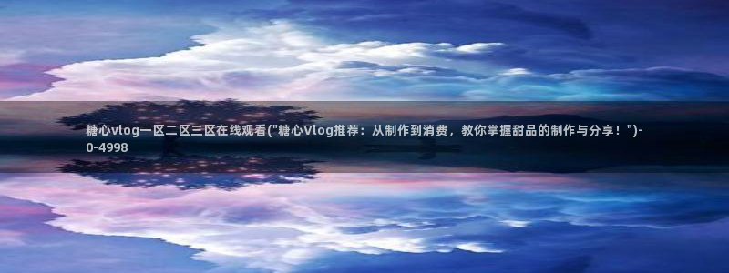 糖心vlog是谁：糖心vlog一区二区三区在线观
